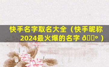 快手名字取名大全（快手昵称2024最火爆的名字 🌺 ）